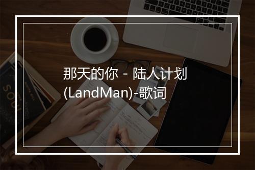 那天的你 - 陆人计划 (LandMan)-歌词