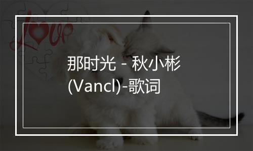 那时光 - 秋小彬 (Vancl)-歌词