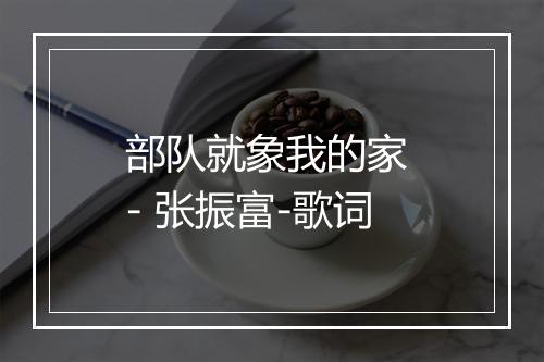 部队就象我的家 - 张振富-歌词