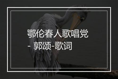 鄂伦春人歌唱党 - 郭颂-歌词