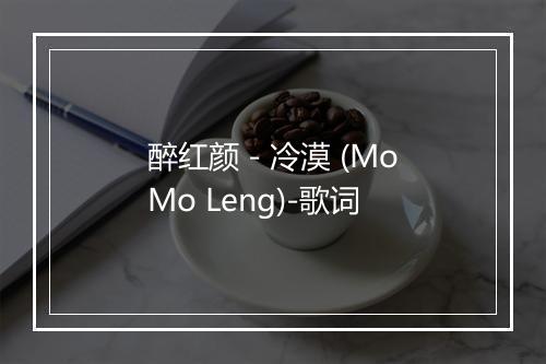 醉红颜 - 冷漠 (MoMo Leng)-歌词