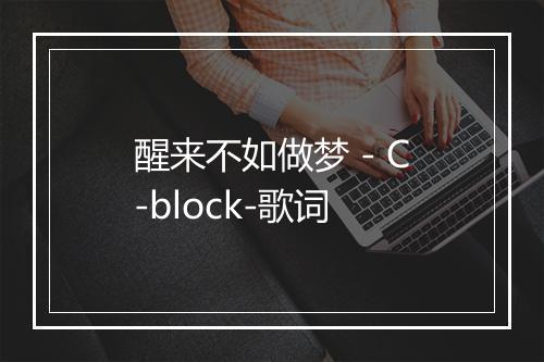 醒来不如做梦 - C-block-歌词