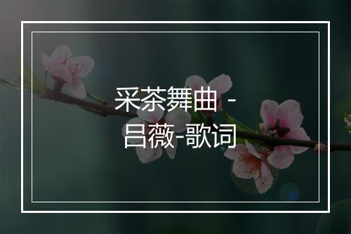 采茶舞曲 - 吕薇-歌词