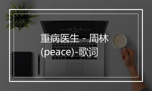 重病医生 - 周林 (peace)-歌词