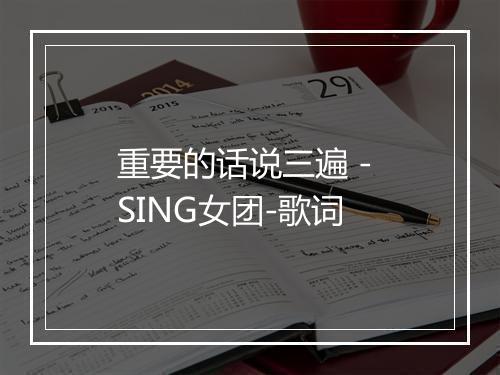 重要的话说三遍 - SING女团-歌词