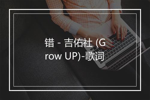 错 - 吉佑社 (Grow UP)-歌词