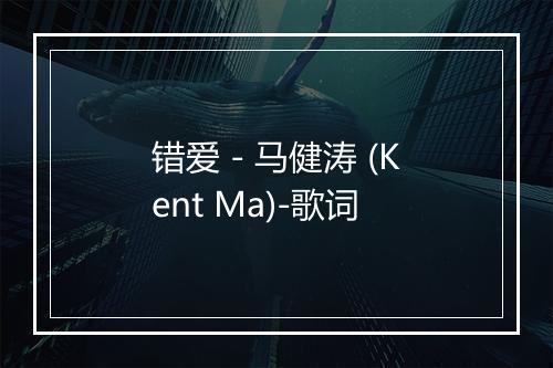 错爱 - 马健涛 (Kent Ma)-歌词