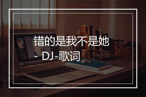 错的是我不是她 - DJ-歌词