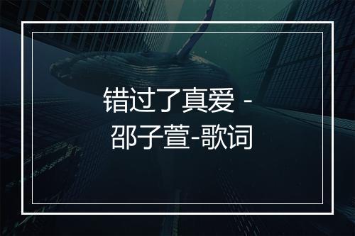 错过了真爱 - 邵子萱-歌词