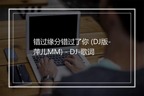 错过缘分错过了你 (DJ版-萍儿MM) - DJ-歌词