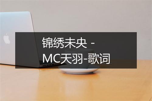 锦绣未央 - MC天羽-歌词