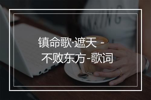 镇命歌·遮天 - 不败东方-歌词