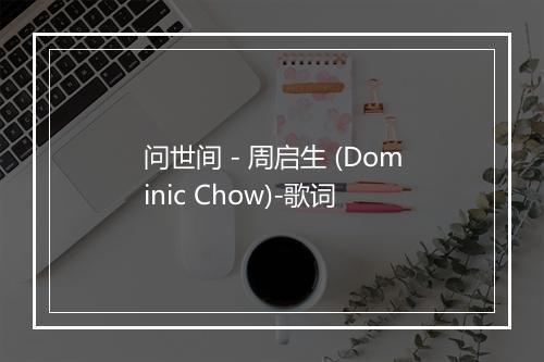 问世间 - 周启生 (Dominic Chow)-歌词