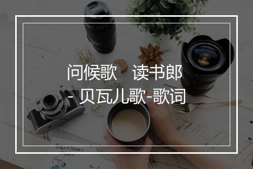 问候歌   读书郎 - 贝瓦儿歌-歌词