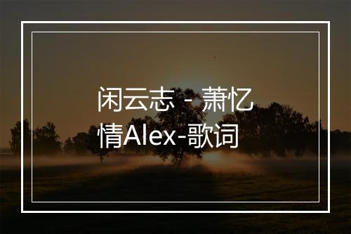 闲云志 - 萧忆情Alex-歌词