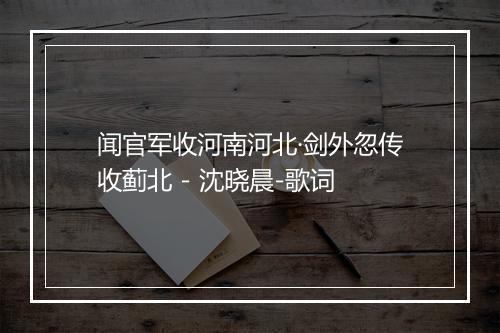 闻官军收河南河北·剑外忽传收蓟北 - 沈晓晨-歌词