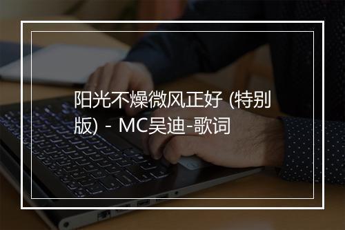 阳光不燥微风正好 (特别版) - MC吴迪-歌词