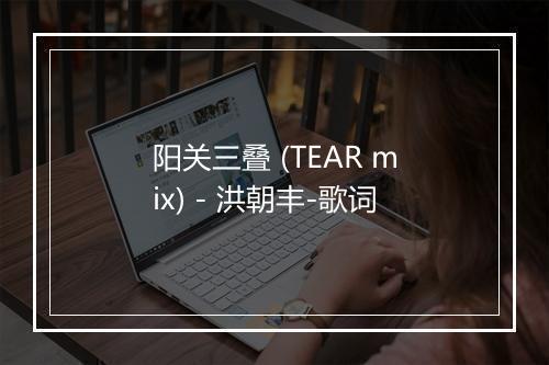 阳关三叠 (TEAR mix) - 洪朝丰-歌词