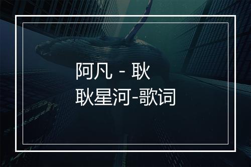 阿凡 - 耿耿星河-歌词