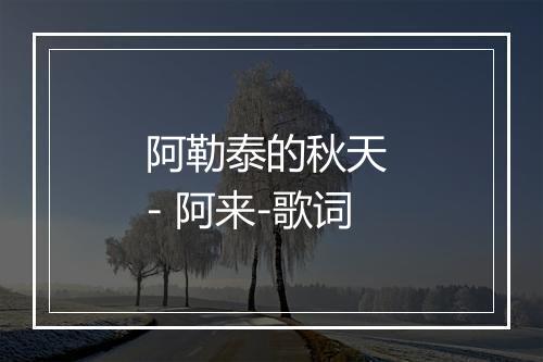 阿勒泰的秋天 - 阿来-歌词