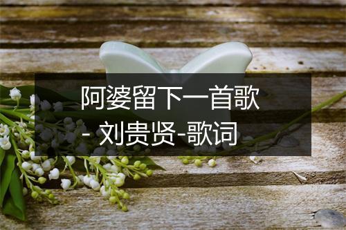 阿婆留下一首歌 - 刘贵贤-歌词