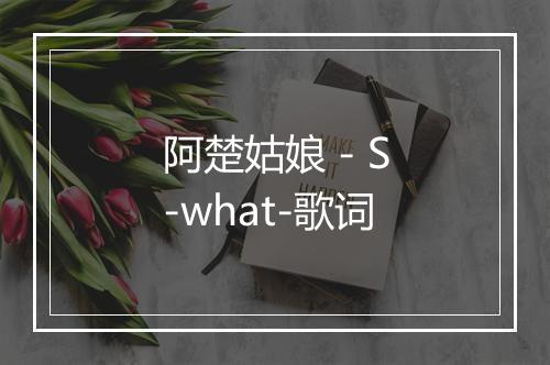 阿楚姑娘 - S-what-歌词