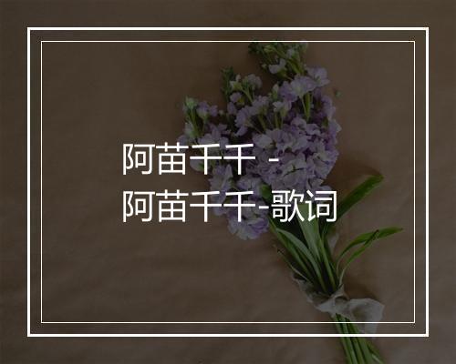 阿苗千千 - 阿苗千千-歌词