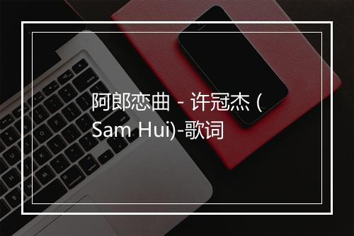 阿郎恋曲 - 许冠杰 (Sam Hui)-歌词