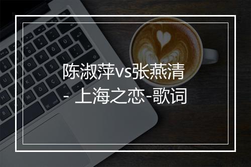 陈淑萍vs张燕清 - 上海之恋-歌词