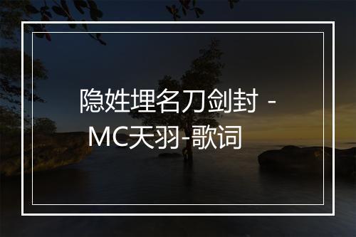 隐姓埋名刀剑封 - MC天羽-歌词