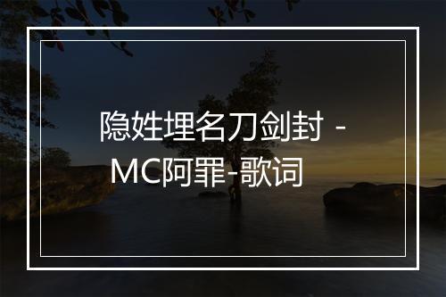 隐姓埋名刀剑封 - MC阿罪-歌词