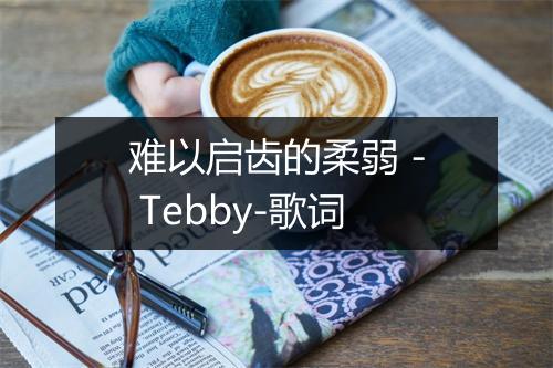 难以启齿的柔弱 - Tebby-歌词