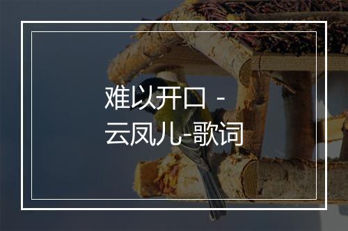 难以开口 - 云凤儿-歌词