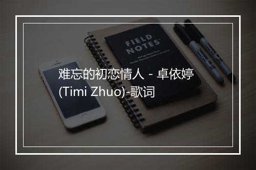 难忘的初恋情人 - 卓依婷 (Timi Zhuo)-歌词