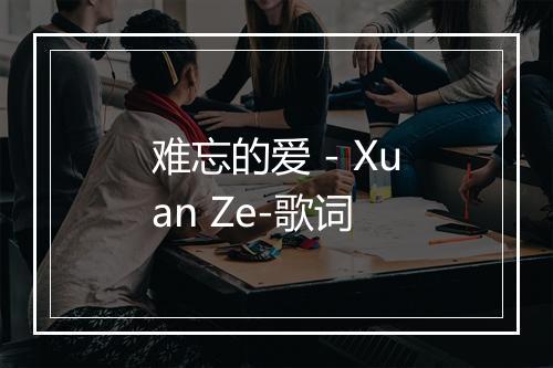 难忘的爱 - Xuan Ze-歌词