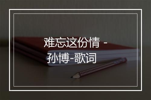 难忘这份情 - 孙博-歌词