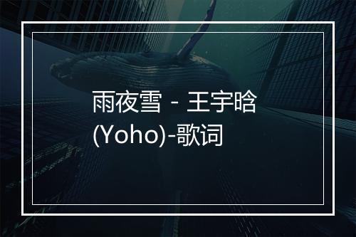 雨夜雪 - 王宇晗 (Yoho)-歌词