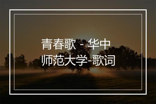 青春歌 - 华中师范大学-歌词