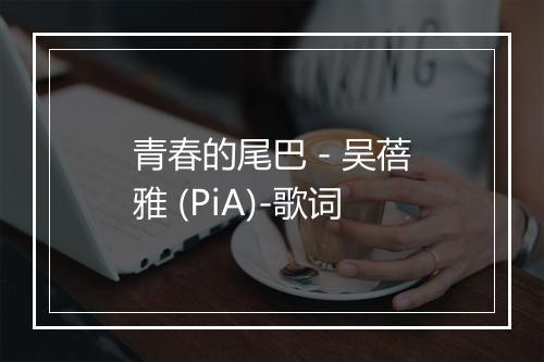 青春的尾巴 - 吴蓓雅 (PiA)-歌词