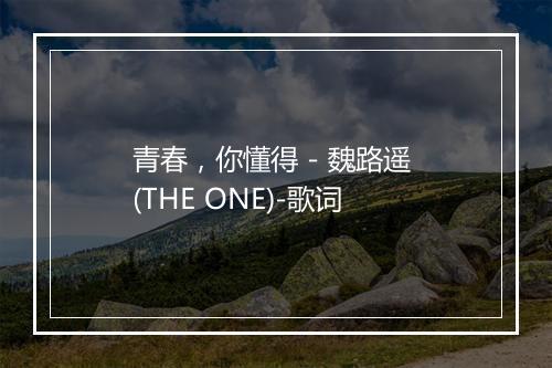 青春，你懂得 - 魏路遥 (THE ONE)-歌词