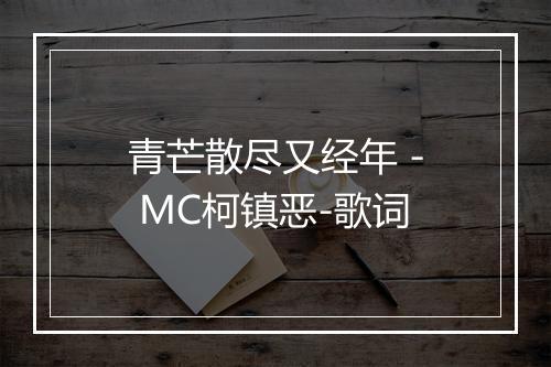 青芒散尽又经年 - MC柯镇恶-歌词