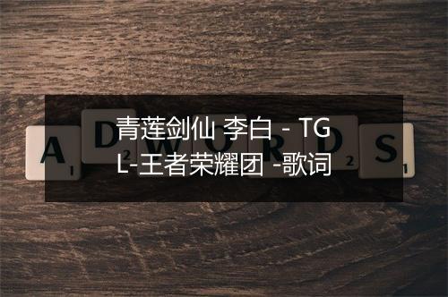 青莲剑仙 李白 - TGL-王者荣耀团 -歌词