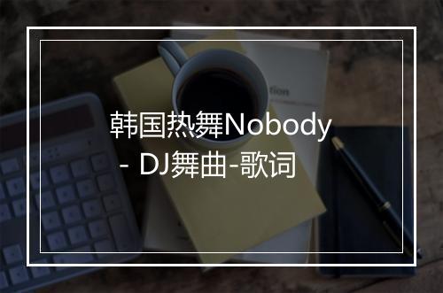 韩国热舞Nobody - DJ舞曲-歌词