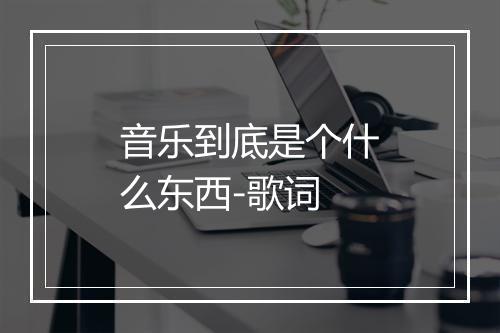 音乐到底是个什么东西-歌词