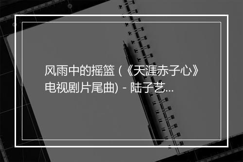 风雨中的摇篮 (《天涯赤子心》电视剧片尾曲) - 陆子艺-歌词