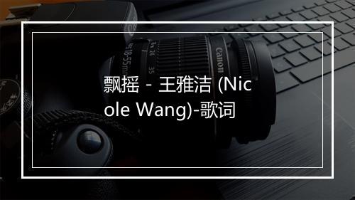 飘摇 - 王雅洁 (Nicole Wang)-歌词