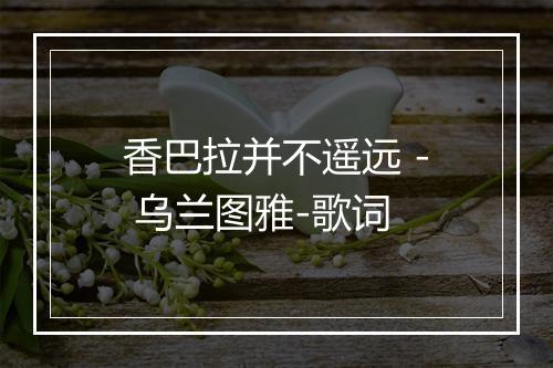 香巴拉并不遥远 - 乌兰图雅-歌词