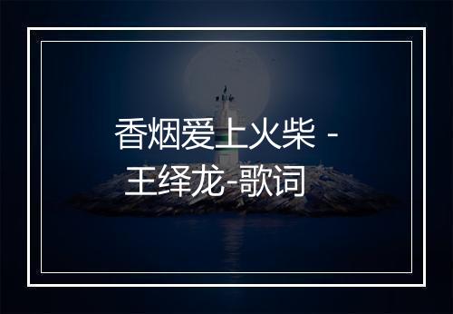 香烟爱上火柴 - 王绎龙-歌词