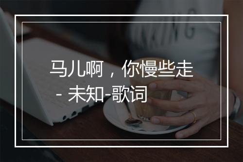 马儿啊，你慢些走 - 未知-歌词