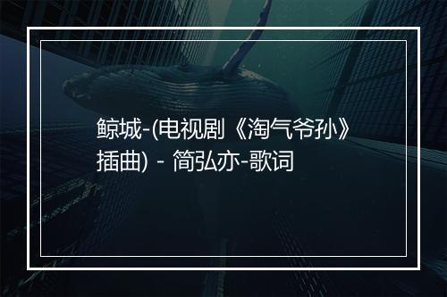 鲸城-(电视剧《淘气爷孙》插曲) - 简弘亦-歌词